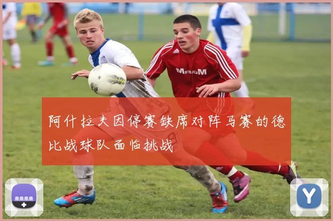 阿什拉夫因停赛缺席对阵马赛的德比战球队面临挑战