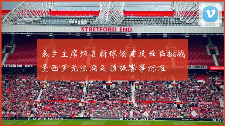 米兰主席坦言新球场建设面临挑战圣西罗无法满足顶级赛事标准