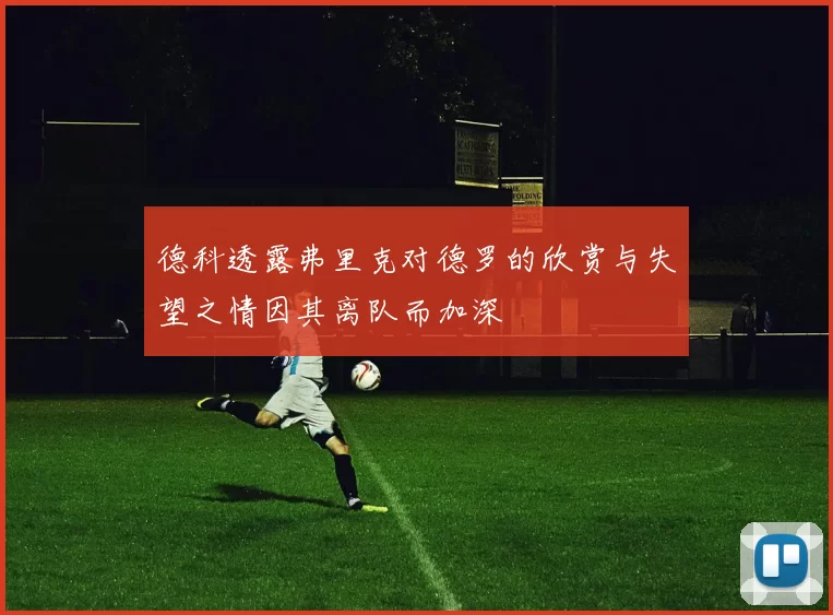 德科透露弗里克对德罗的欣赏与失望之情因其离队而加深