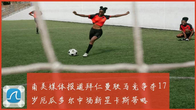 南美媒体报道拜仁曼联马竞争夺17岁厄瓜多尔中场新星卡斯蒂略