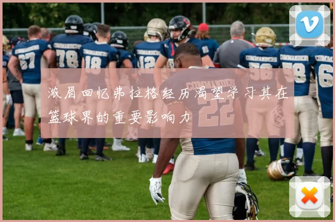 浓眉回忆弗拉格经历渴望学习其在篮球界的重要影响力