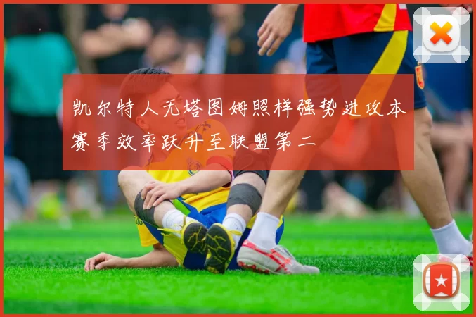 凯尔特人无塔图姆照样强势进攻本赛季效率跃升至联盟第二