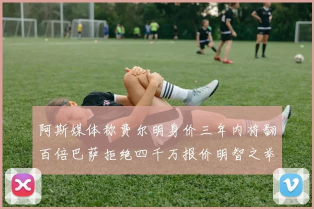 阿斯媒体称费尔明身价三年内将翻百倍巴萨拒绝四千万报价明智之举