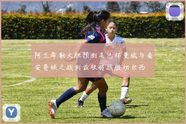 阿兰希勒大胆预测足总杯曼城与南安普顿之战利兹联将战胜切尔西