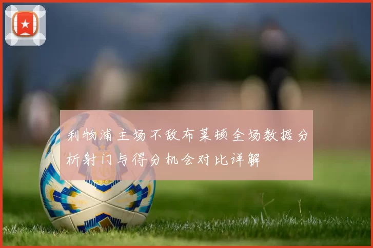 利物浦主场不敌布莱顿全场数据分析射门与得分机会对比详解