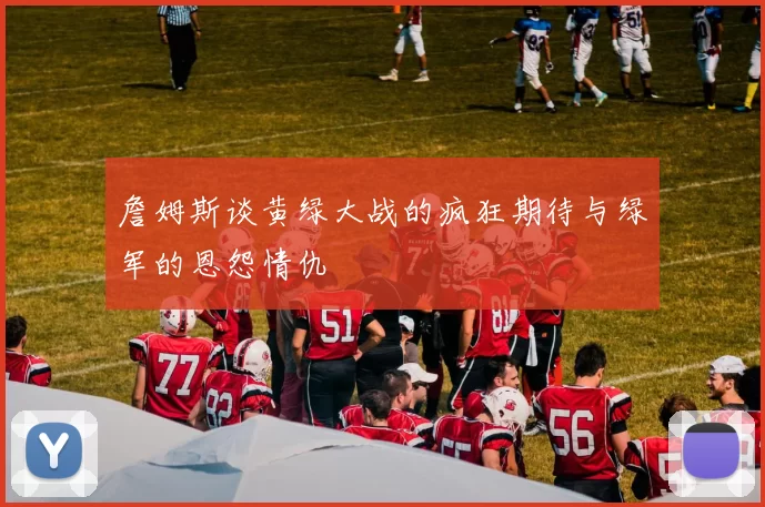 詹姆斯谈黄绿大战的疯狂期待与绿军的恩怨情仇