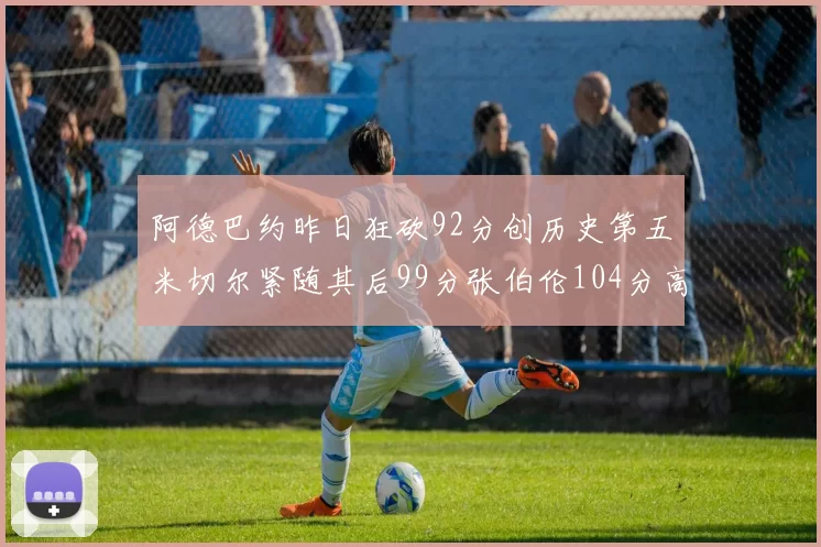 阿德巴约昨日狂砍92分创历史第五米切尔紧随其后99分张伯伦104分高居第一