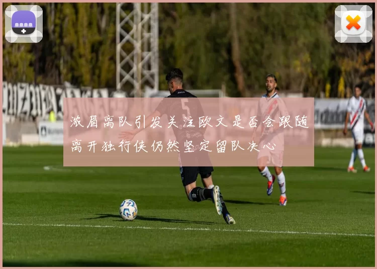 浓眉离队引发关注欧文是否会跟随离开独行侠仍然坚定留队决心