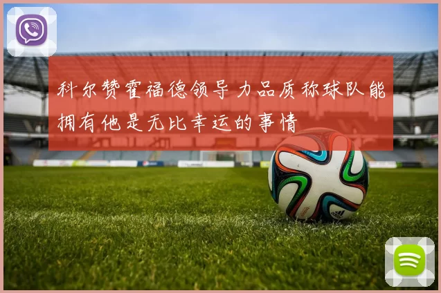 科尔赞霍福德领导力品质称球队能拥有他是无比幸运的事情