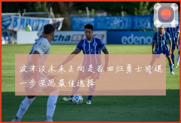 波津谈未来去向是否回归勇士将退一步深思最佳选择