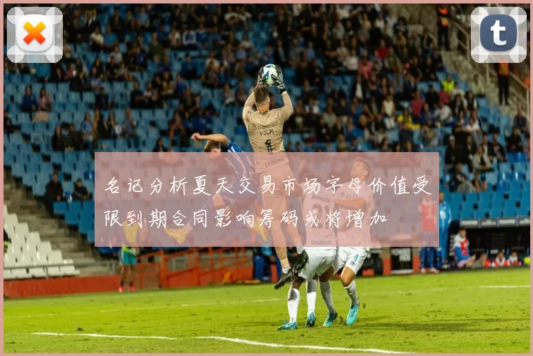 名记分析夏天交易市场字母价值受限到期合同影响筹码或将增加