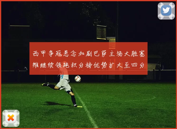 西甲争冠悬念加剧巴萨主场大胜塞维继续领跑积分榜优势扩大至四分