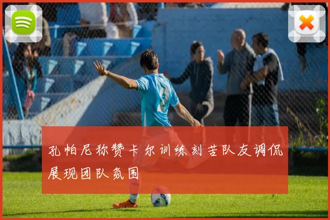 孔帕尼称赞卡尔训练刻苦队友调侃展现团队氛围
