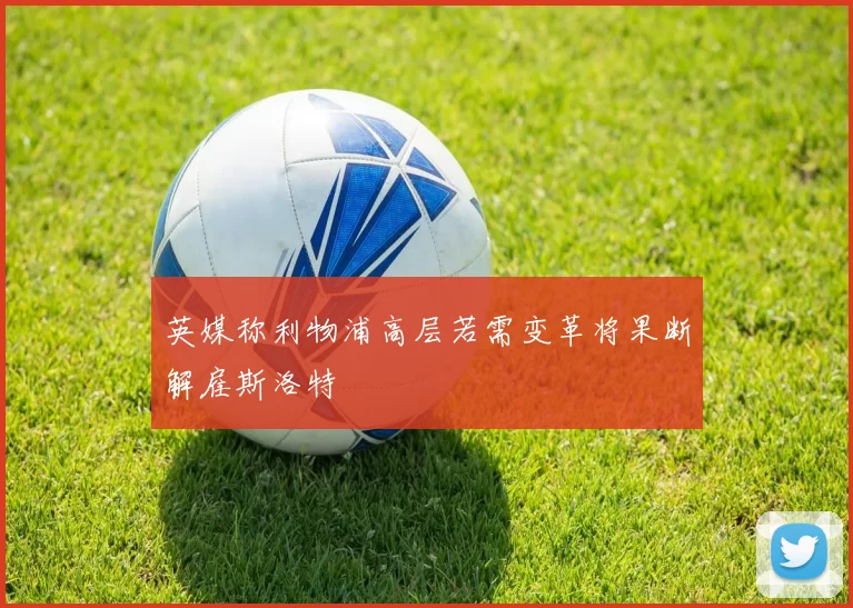 英媒称利物浦高层若需变革将果断解雇斯洛特