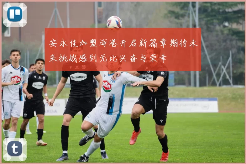 安永佳加盟海港开启新篇章期待未来挑战感到无比兴奋与荣幸