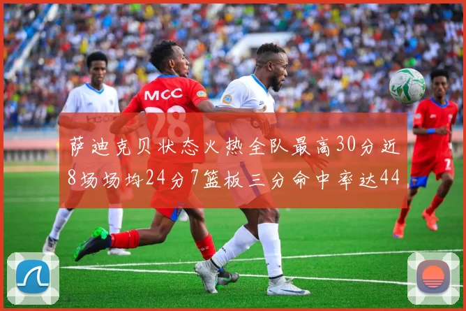 萨迪克贝状态火热全队最高30分近8场场均24分7篮板三分命中率达44