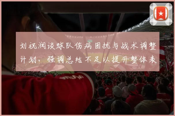 刘祝润谈球队伤病困扰与战术调整计划，强调总结不足以提升整体表现