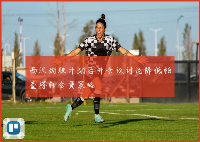 西汉姆联计划召开会议讨论降低帕奎塔转会费策略