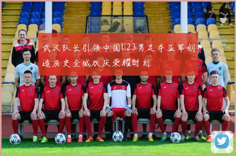 武汉队长引领中国U23男足夺亚军创造历史全城欢庆荣耀时刻