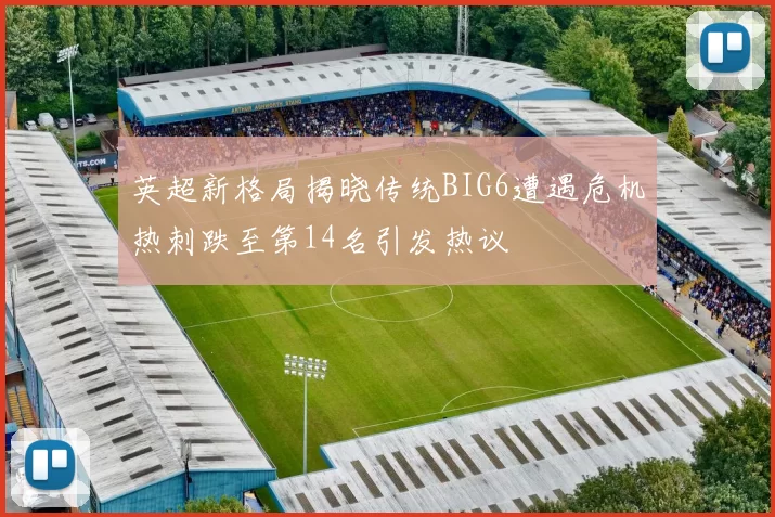 英超新格局揭晓传统BIG6遭遇危机热刺跌至第14名引发热议