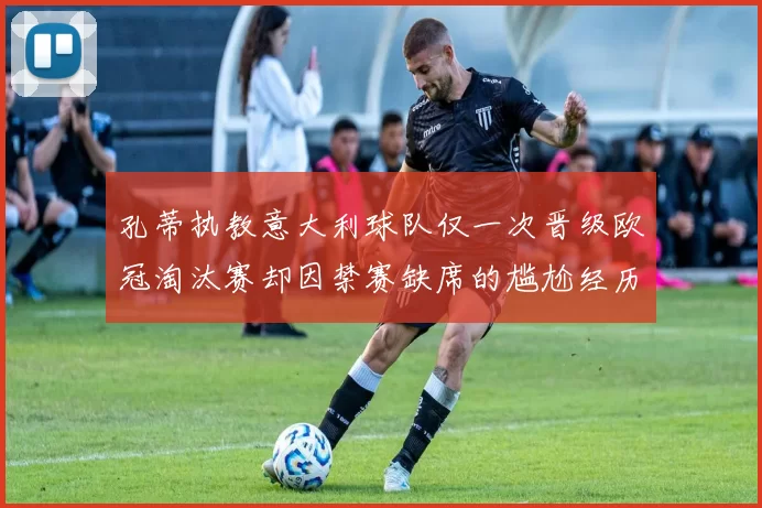 孔蒂执教意大利球队仅一次晋级欧冠淘汰赛却因禁赛缺席的尴尬经历