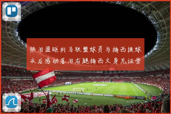热泪盈眶利马联盟球员与梅西换球衣后感动落泪右腿梅西文身见证崇拜之情