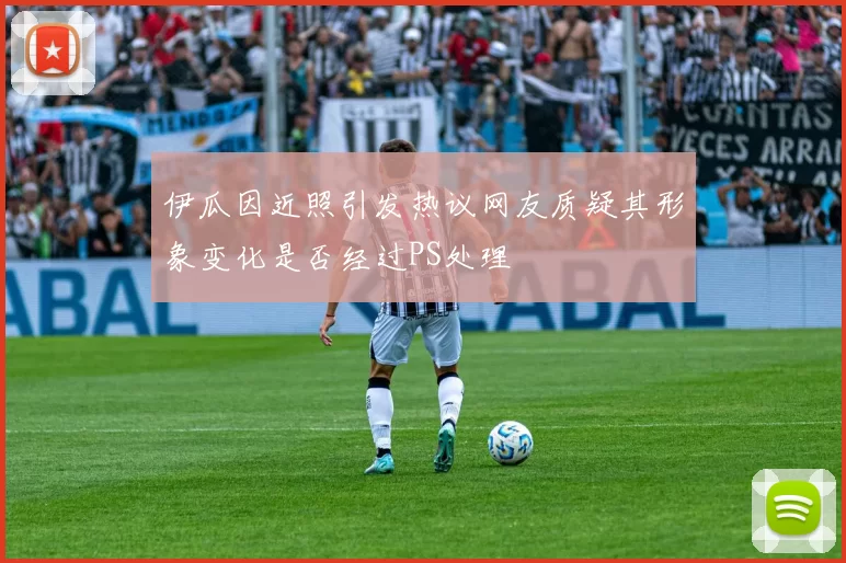 伊瓜因近照引发热议网友质疑其形象变化是否经过PS处理