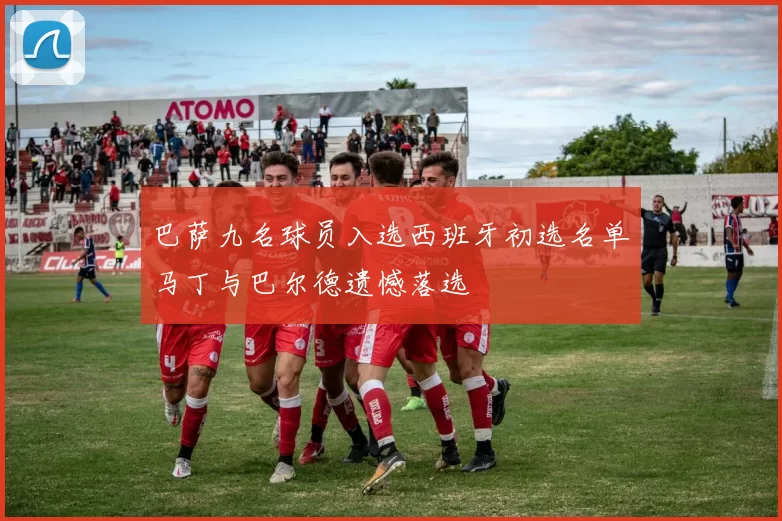 巴萨九名球员入选西班牙初选名单马丁与巴尔德遗憾落选