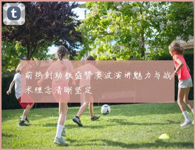 前热刺助教盛赞澳波演讲魅力与战术理念清晰坚定